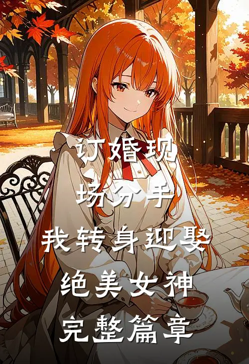 订婚现场分手，我转身迎娶绝美女神完整篇章