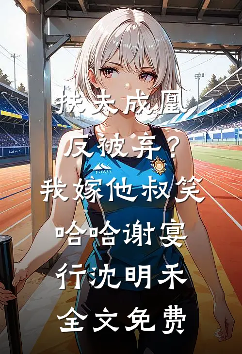 扶夫成凰反被弃？我嫁他叔笑哈哈谢宴行沈明禾全文免费