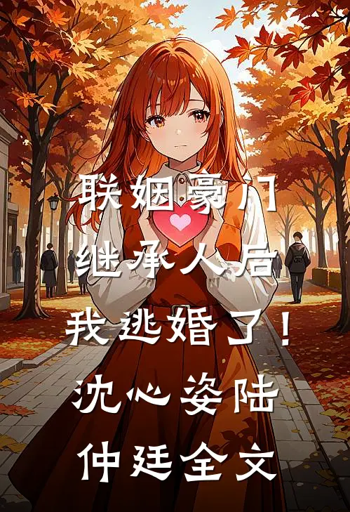 联姻豪门继承人后，我逃婚了！沈心姿陆仲廷全文
