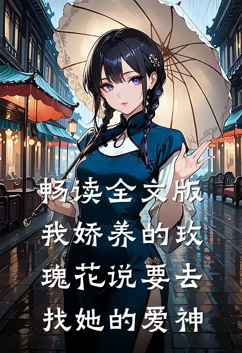畅读全文版我娇养的“玫瑰”花说要去找她的爱神