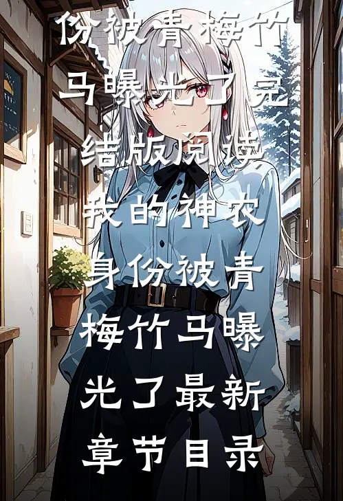 《我的神农身份被青梅竹马曝光了》完结版阅读《我的神农身份被青梅竹马曝光了》最新章节目录