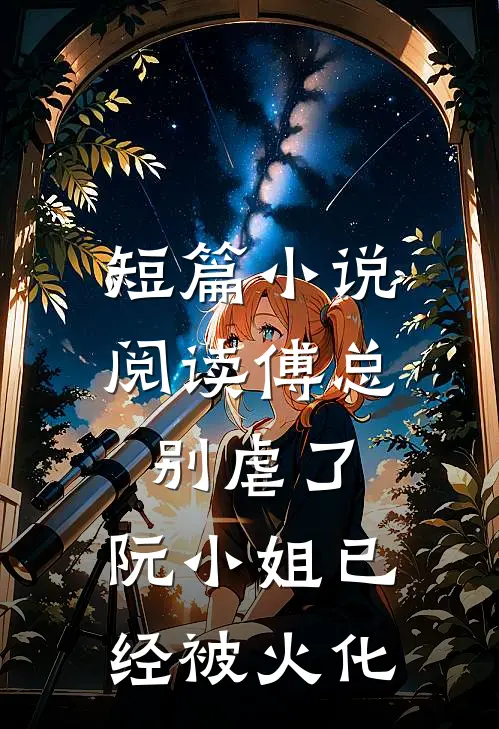 短篇小说阅读傅总别虐了，阮小姐已经被火化
