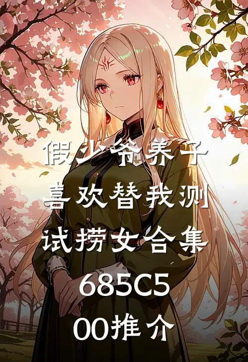 假少爷养子喜欢替我测试捞女合集685C500推介