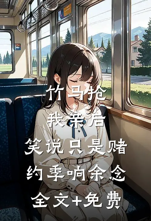 竹马抢我亲后，笑说只是赌约季响余念全文+免费