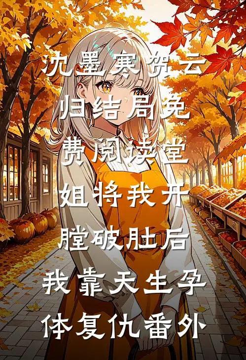 沈墨寒贺云归结局免费阅读堂姐将我开膛破肚后，我靠天生孕体复仇番外