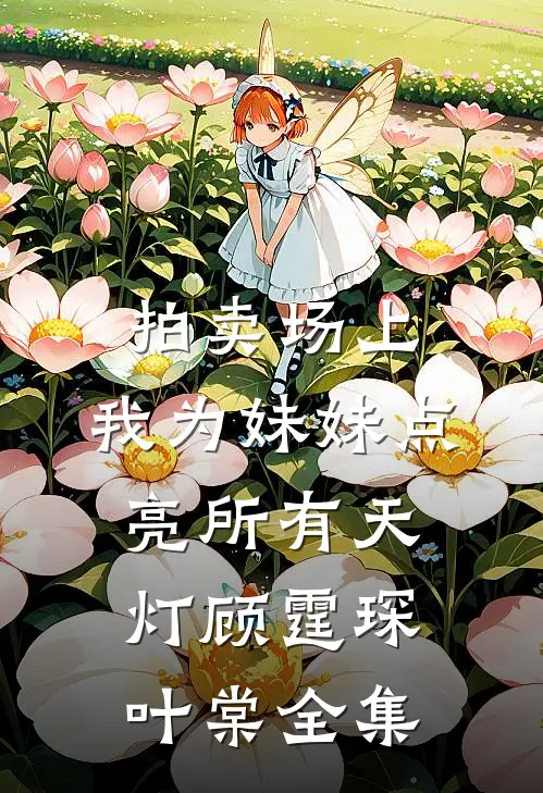 拍卖场上，我为妹妹点亮所有天灯顾霆琛叶棠全集