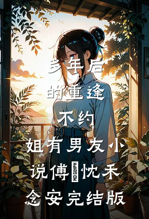 多年后的重逢，不约，姐有男友小说傅璟忱禾念安完结版