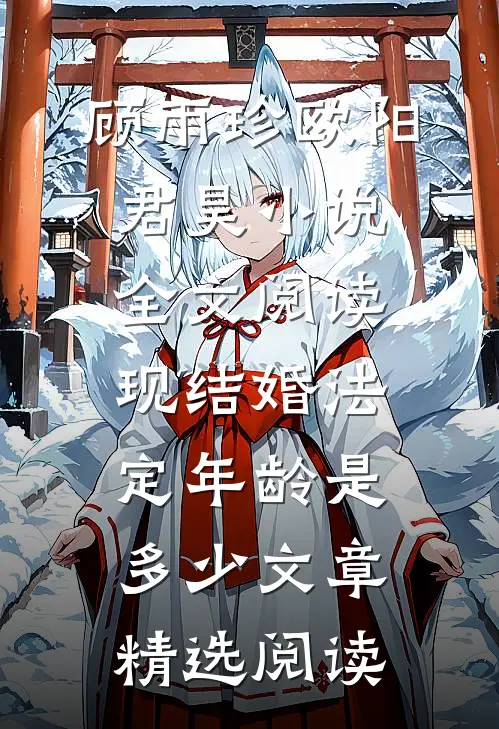 顾雨珍欧阳君昊小说全文阅读现结婚法定年龄是多少文章精选阅读