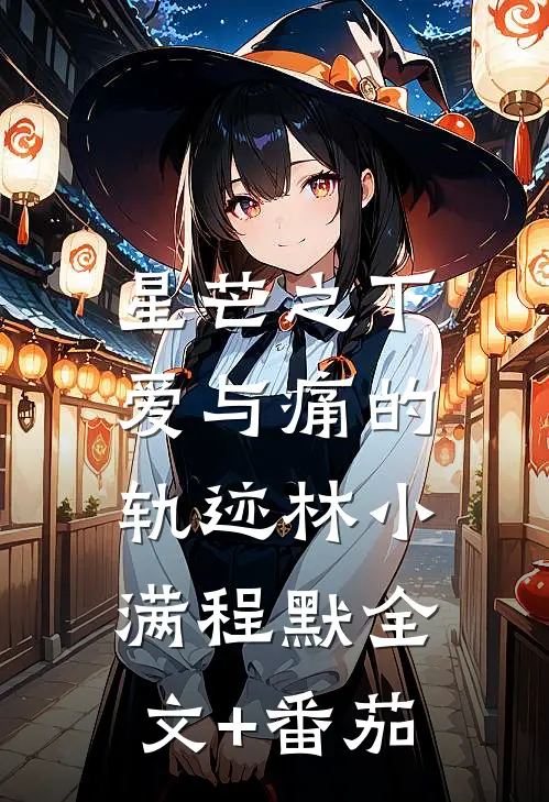 星芒之下，爱与痛的轨迹林小满程默全文+番茄