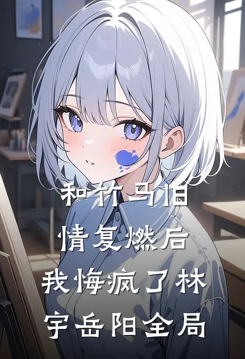 和竹马旧情复燃后，我悔疯了林宇岳阳全局
