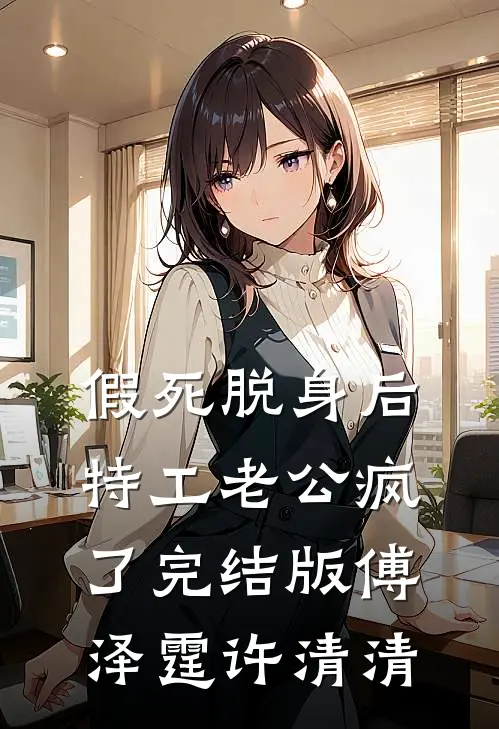 假死脱身后，特工老公疯了完结版傅泽霆许清清