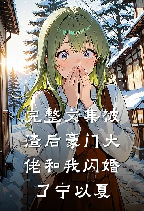 完整文集被渣后豪门大佬和我闪婚了宁以夏