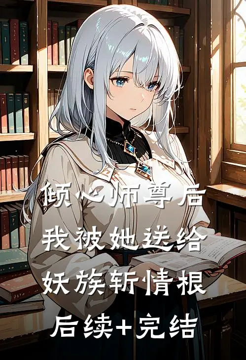 倾心师尊后，我被她送给妖族斩情根后续+完结