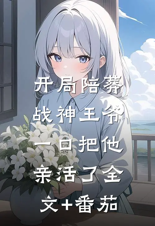 开局陪葬战神王爷，一口把他亲活了全文+番茄