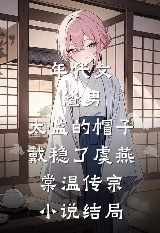 年代文：渣男，太监的帽子戴稳了虞燕棠温传宗小说结局
