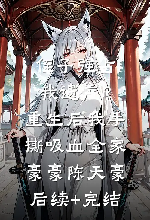 侄子强占我遗产？重生后我手撕吸血全家豪豪陈天豪后续+完结