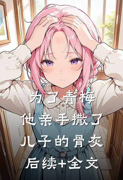为了青梅，他亲手撒了儿子的骨灰后续+全文