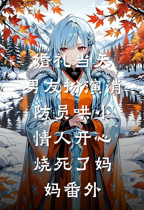 婚礼当天，男友扮演消防员哄小情人开心，烧死了妈妈 番外