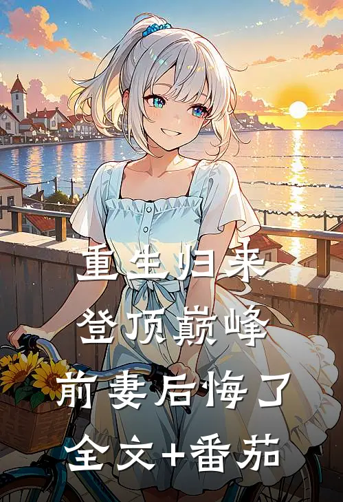 重生归来登顶巅峰，前妻后悔了全文+番茄