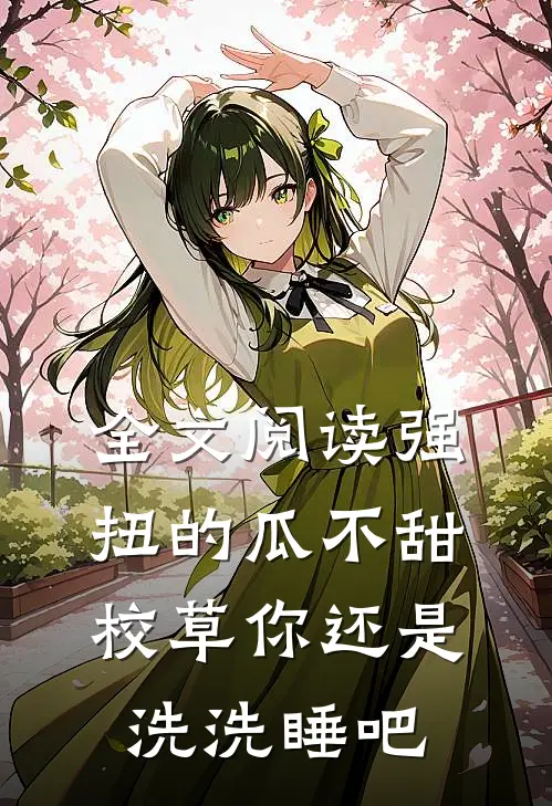 全文阅读强扭的瓜不甜，校草你还是洗洗睡吧