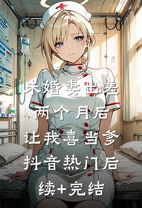 未婚妻出差两个月后，让我喜当爹抖音热门后续+完结