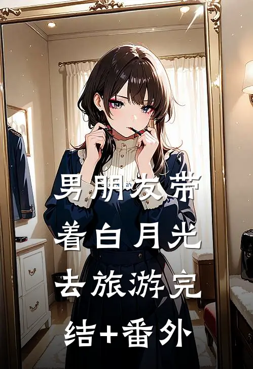 男朋友带着白月光去旅游完结+番外