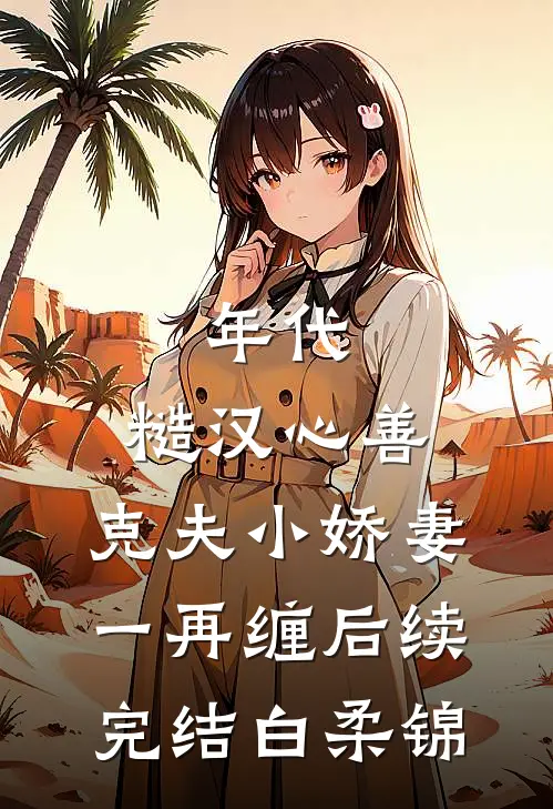 年代：糙汉心善，克夫小娇妻一再缠后续完结白柔锦