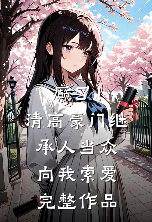 癫了！清高豪门继承人当众向我索爱完整作品