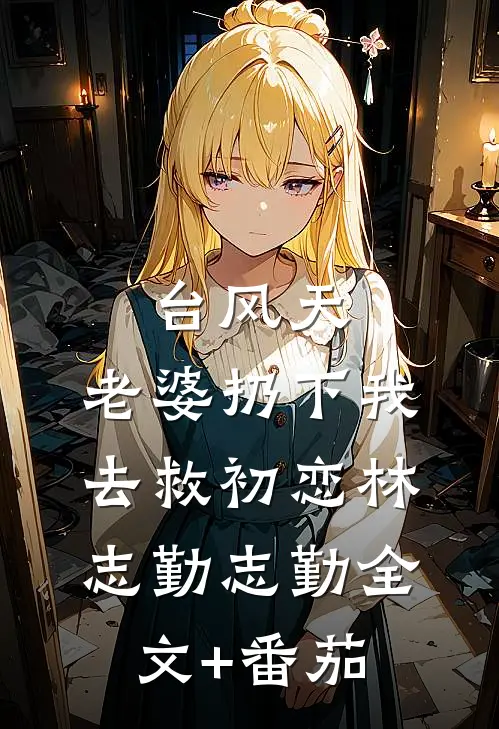 台风天，老婆扔下我去救初恋林志勤志勤全文+番茄