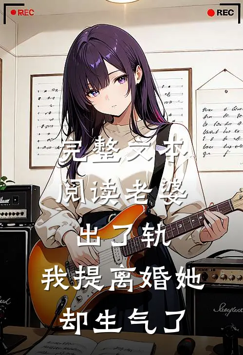完整文本阅读老婆出了轨，我提离婚她却生气了