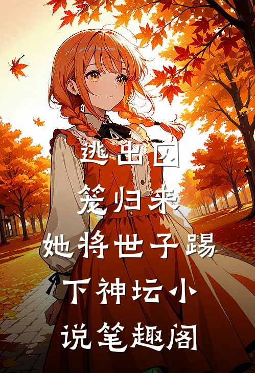 逃出囚笼归来，她将世子踢下神坛小说笔趣阁