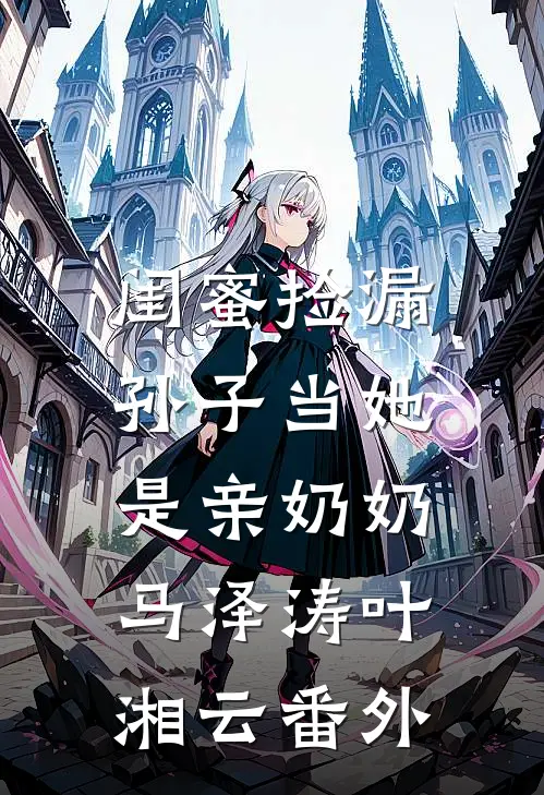 闺蜜捡漏，孙子当她是亲奶奶马泽涛叶湘云 番外