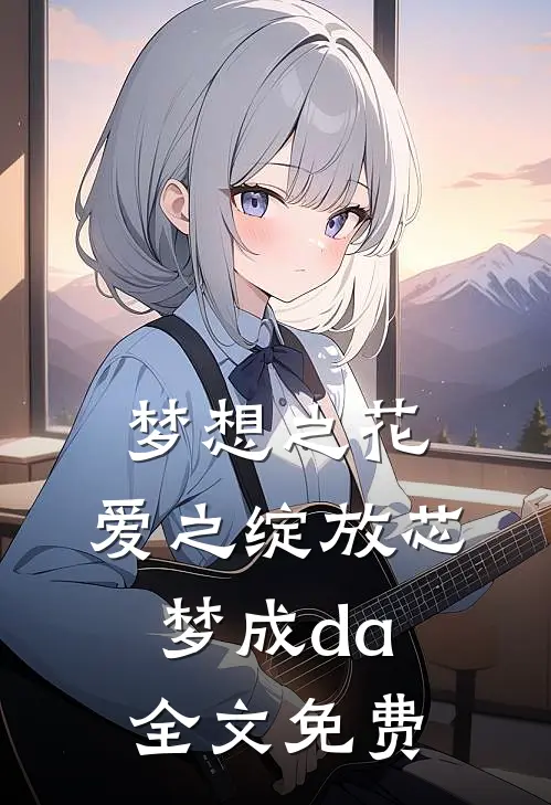 梦想之花，爱之绽放芯梦成da全文免费