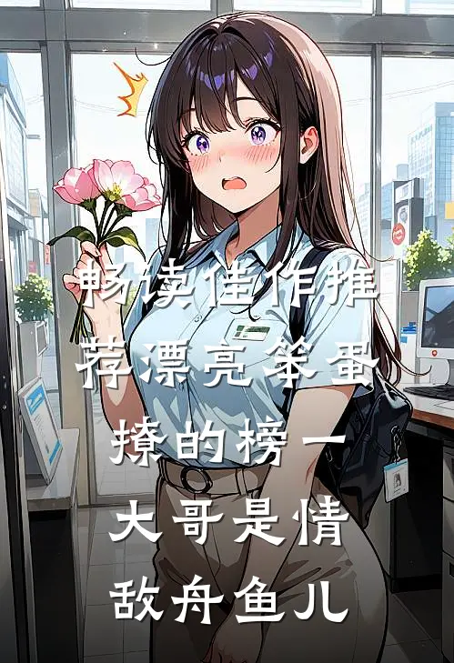 畅读佳作推荐漂亮笨蛋撩的榜一大哥是情敌 舟鱼儿