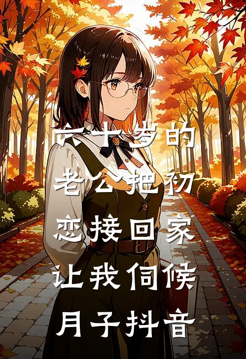 六十岁的老公把初恋接回家，让我伺候月子抖音
