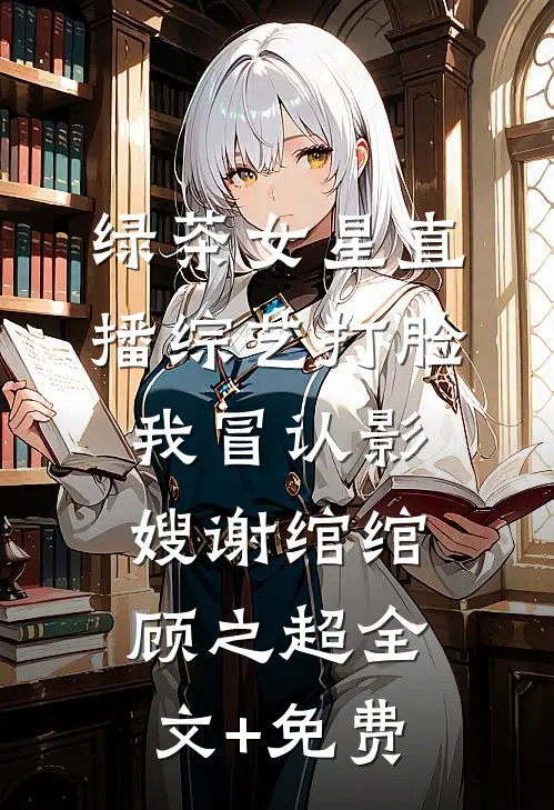 绿茶女星直播综艺打脸我冒认影嫂谢绾绾顾之超全文+免费