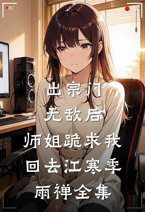 出宗门无敌后，师姐跪求我回去江寒季雨禅 全集