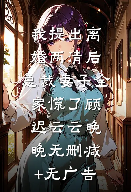 我提出离婚两清后，总裁妻子全家慌了顾迟云云晚晚无删减+无广告