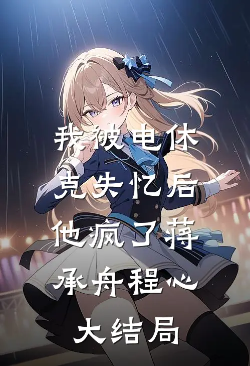 我被电休克失忆后，他疯了蒋承舟程心大结局