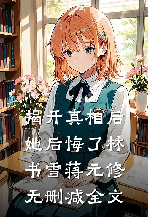 揭开真相后她后悔了林书雪蒋元修无删减全文