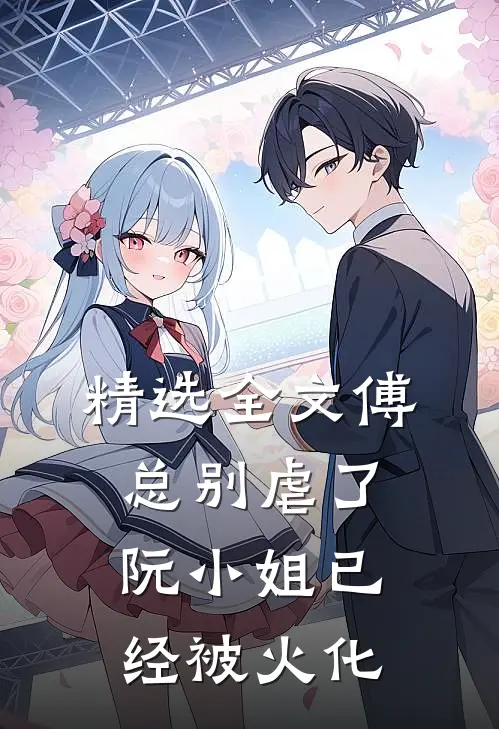 精选全文傅总别虐了，阮小姐已经被火化