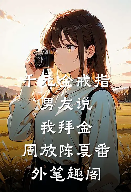 千元金戒指，男友说我拜金：周放陈夏番外笔趣阁