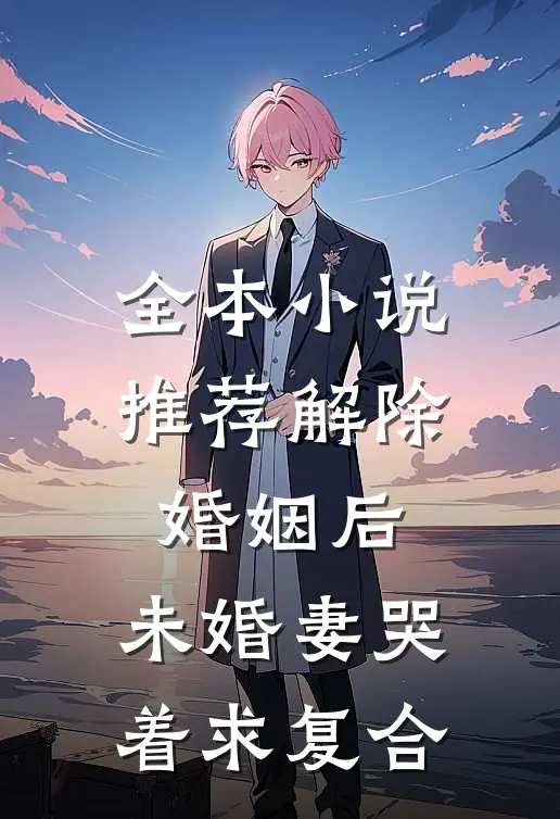 全本小说推荐解除婚姻后，未婚妻哭着求复合