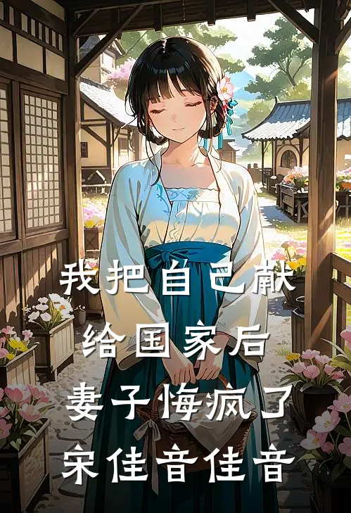 我把自己献给国家后，妻子悔疯了宋佳音佳音