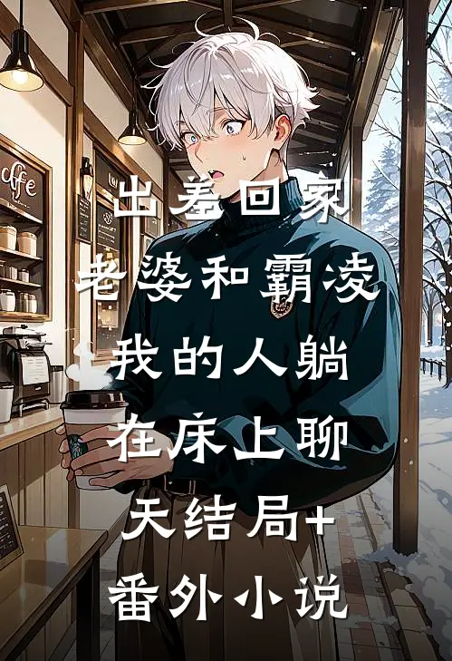 出差回家，老婆和霸凌我的人躺在床上聊天结局+番外小说