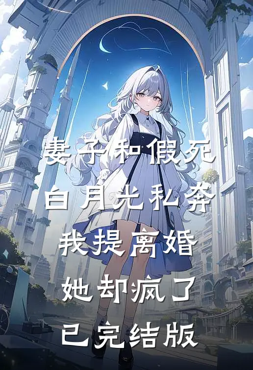 妻子和假死白月光私奔，我提离婚她却疯了已完结版