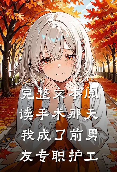完整文本阅读手术那天，我成了前男友专职护工