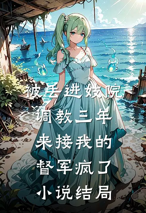 被丢进妓院调教三年，来接我的督军疯了小说结局
