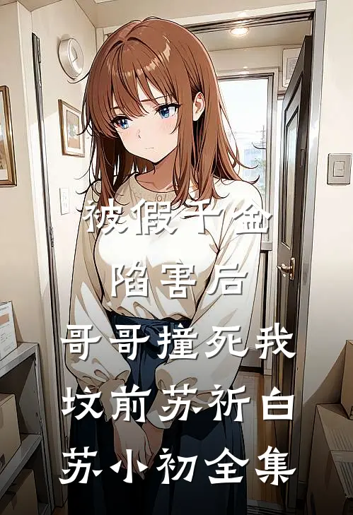 被假千金陷害后，哥哥撞死我坟前苏祈白苏小初全集