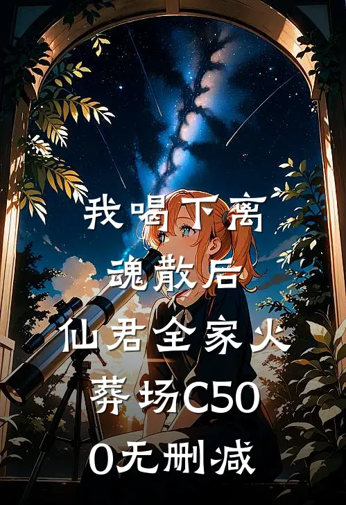 我喝下离魂散后，仙君全家火葬场C500无删减